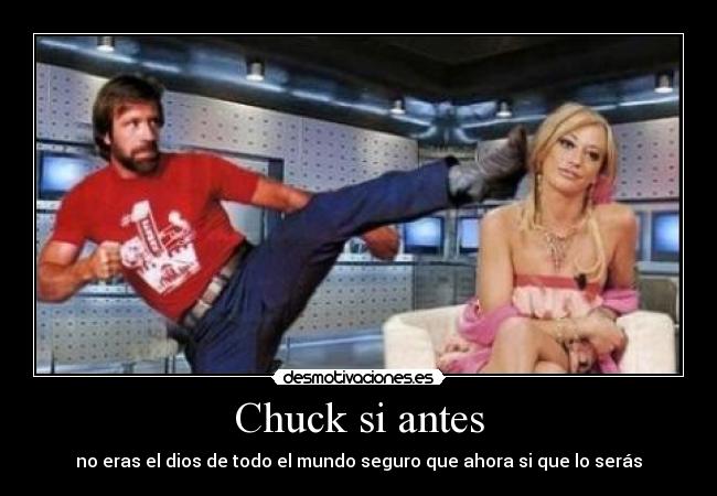 Chuck si antes - no eras el dios de todo el mundo seguro que ahora si que lo serás