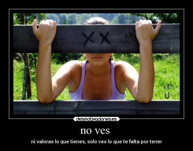 no ves - ni valoras lo que tienes, solo ves lo que te falta por tener