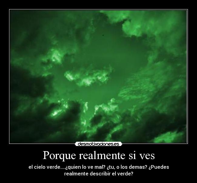 Porque realmente si ves - el cielo verde....¿quien lo ve mal? ¿tu, o los demas? ¿Puedes
realmente describir el verde?