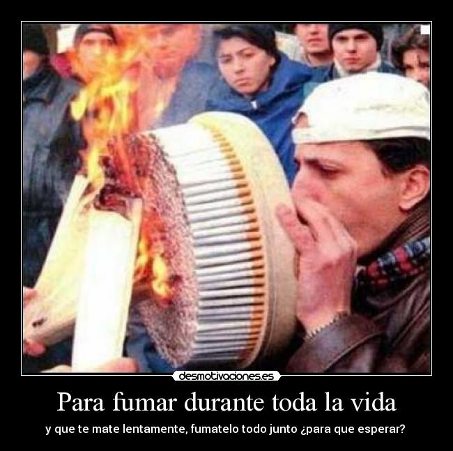 Para fumar durante toda la vida - y que te mate lentamente, fumatelo todo junto ¿para que esperar? 