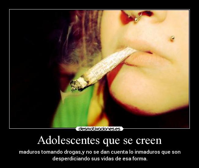 Adolescentes que se creen - maduros tomando drogas,y no se dan cuenta lo inmaduros que son
desperdiciando sus vidas de esa forma.