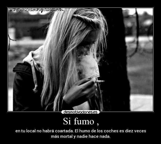 Si fumo , - en tu local no habrá coartada. El humo de los coches es diez veces
más mortal y nadie hace nada.