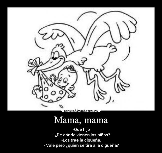 Mama, mama - -Qué hijo
- ¿De dónde vienen los niños?
-Los trae la cigüeña.
- Vale pero ¿quién se tira a la cigüeña?