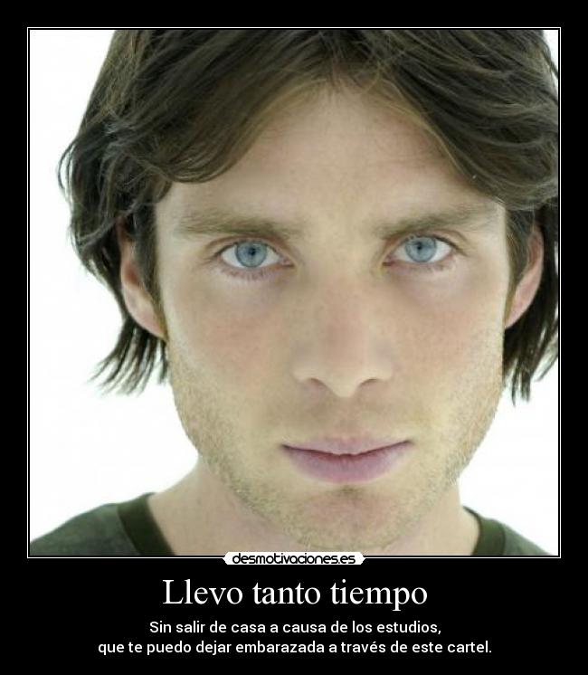 Llevo tanto tiempo - Sin salir de casa a causa de los estudios,
que te puedo dejar embarazada a través de este cartel.