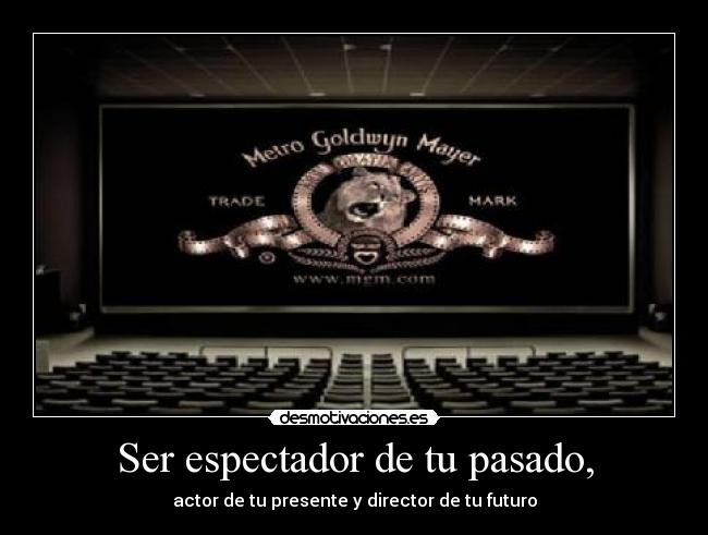 Ser espectador de tu pasado, - actor de tu presente y director de tu futuro