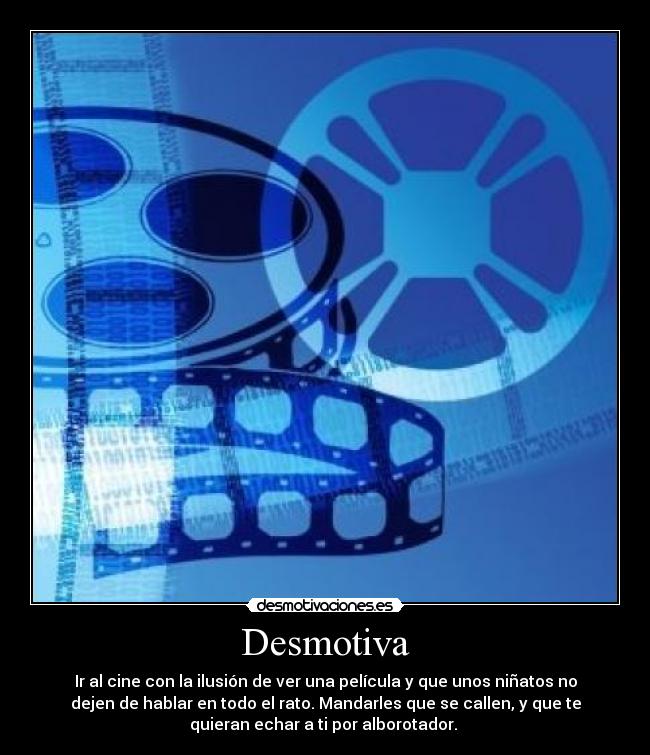Desmotiva - Ir al cine con la ilusión de ver una película y que unos niñatos no
dejen de hablar en todo el rato. Mandarles que se callen, y que te
quieran echar a ti por alborotador. 