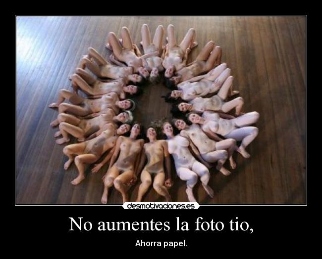 No aumentes la foto tio, - 