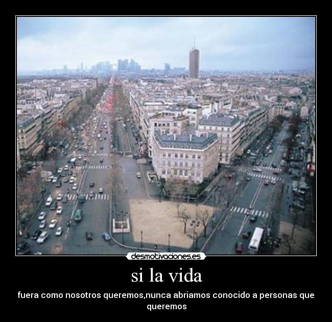 si la vida - fuera como nosotros queremos,nunca abriamos conocido a personas que queremos
