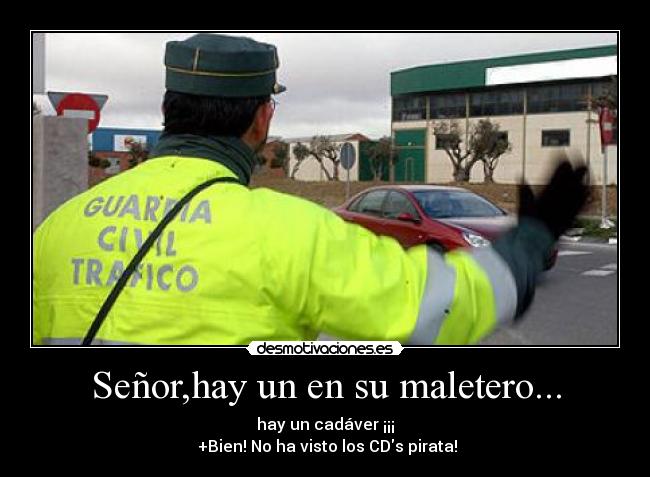 Señor,hay un en su maletero... - hay un cadáver ¡¡¡
+Bien! No ha visto los CDs pirata!