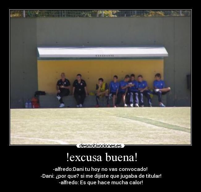 !excusa buena! - -alfredo:Dani tu hoy no vas convocado!
-Dani: ¿por que? si me dijiste que jugaba de titular!
-alfredo: Es que hace mucha calor!