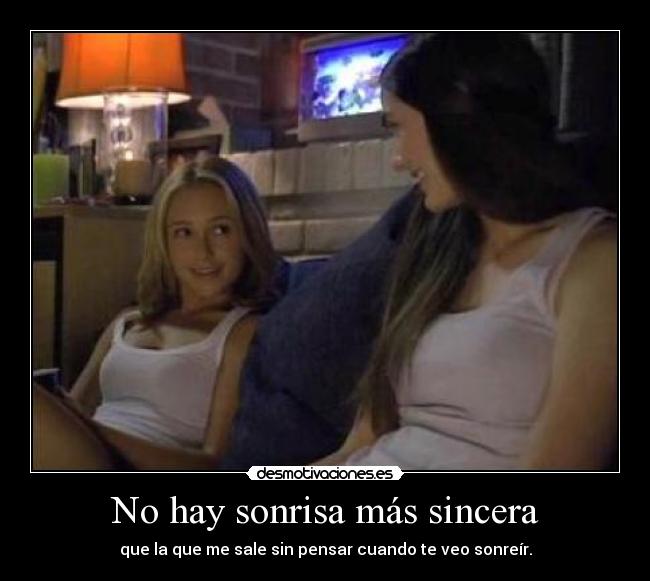 No hay sonrisa más sincera - que la que me sale sin pensar cuando te veo sonreír.