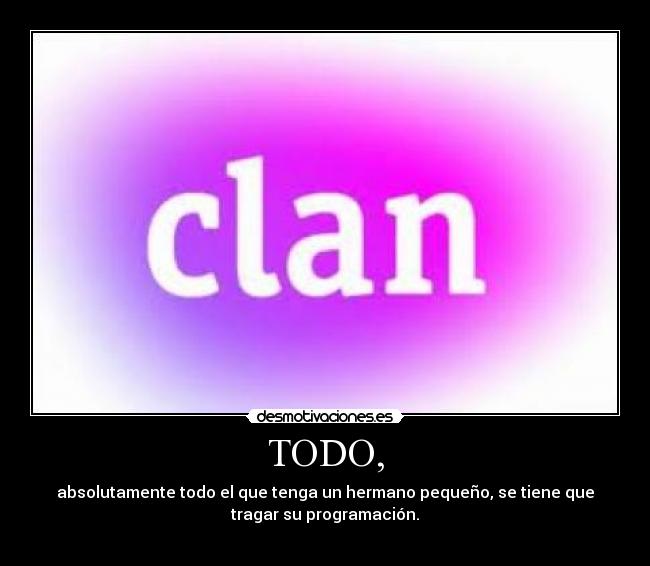 TODO, - absolutamente todo el que tenga un hermano pequeño, se tiene que
tragar su programación.
