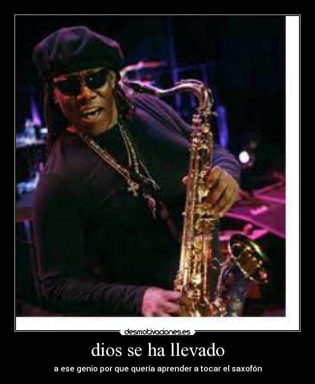 dios se ha llevado - a ese genio por que quería aprender a tocar el saxofón