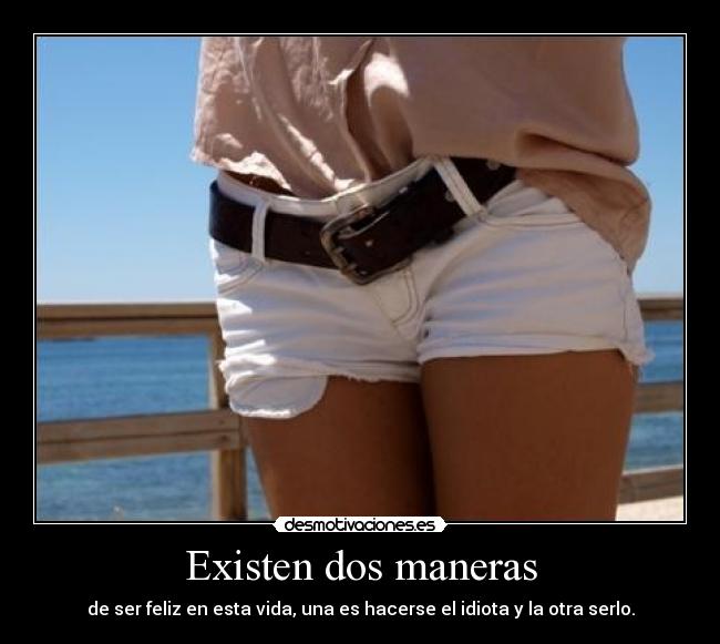 Existen dos maneras - de ser feliz en esta vida, una es hacerse el idiota y la otra serlo.