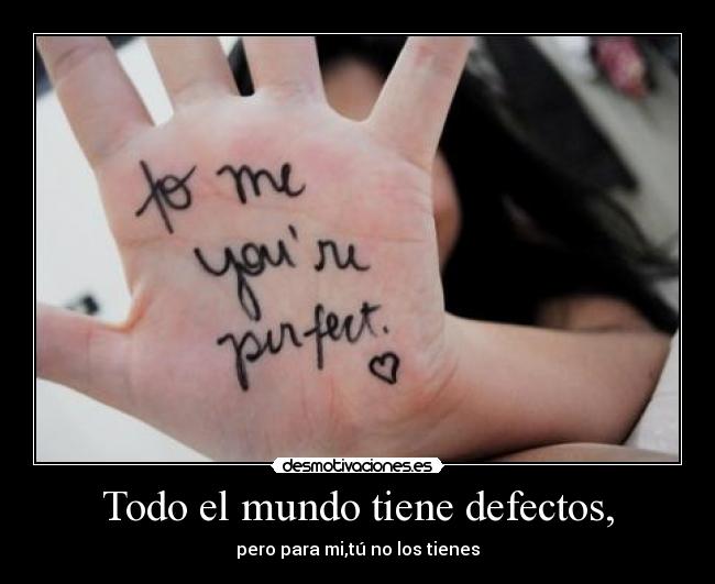 Todo el mundo tiene defectos, - pero para mi,tú no los tienes