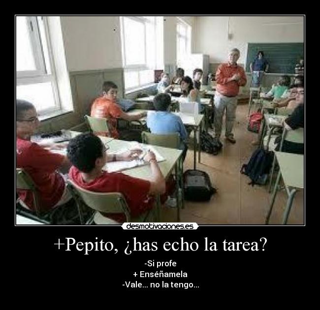 +Pepito, ¿has echo la tarea? - -Si profe
+ Enséñamela
-Vale... no la tengo...
