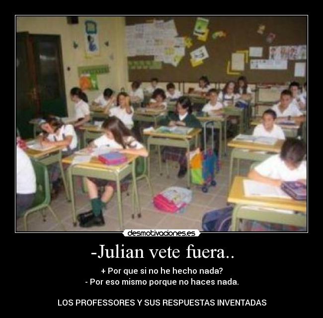 -Julian vete fuera.. - + Por que si no he hecho nada?
- Por eso mismo porque no haces nada.
LOS PROFESSORES Y SUS RESPUESTAS INVENTADAS