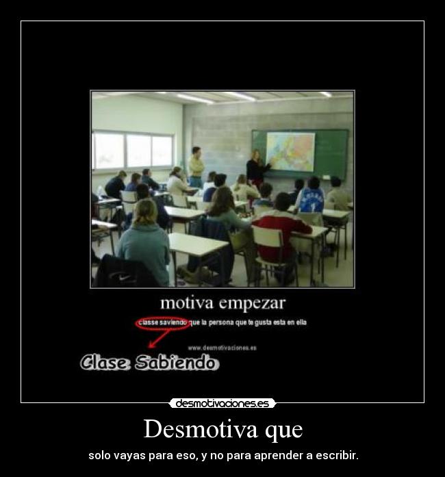 Desmotiva que - solo vayas para eso, y no para aprender a escribir.