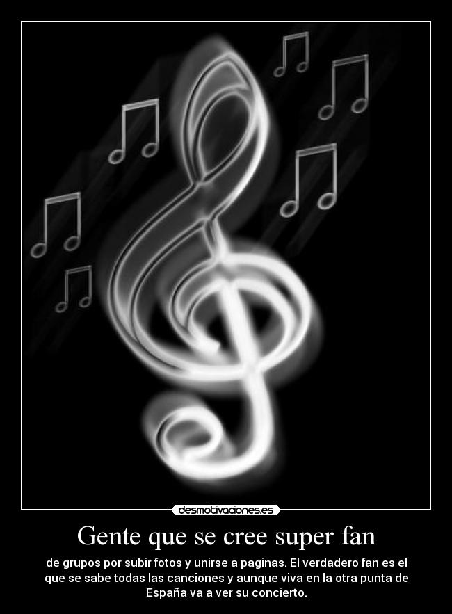 Gente que se cree super fan - de grupos por subir fotos y unirse a paginas. El verdadero fan es el
que se sabe todas las canciones y aunque viva en la otra punta de
España va a ver su concierto.