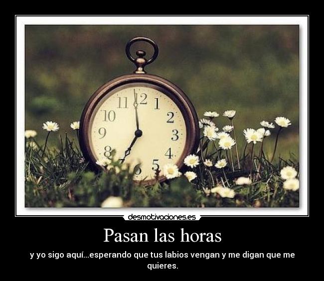 Pasan las horas - y yo sigo aquí...esperando que tus labios vengan y me digan que me quieres.