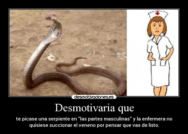 Desmotivaria que - te picase una serpiente en las partes masculinas y la enfermera no
quisiese succionar el veneno por pensar que vas de listo.