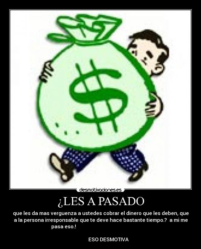 ¿LES A PASADO - que les da mas verguenza a ustedes cobrar el dinero que les deben, que
a la persona irresponsable que te deve hace bastante tiempo.? a mi me
pasa eso.!
ESO DESMOTIVA