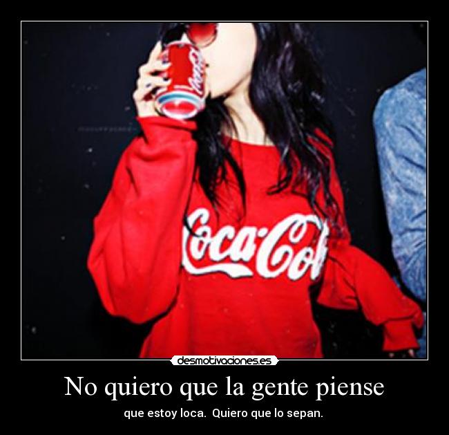 No quiero que la gente piense - que estoy loca. Quiero que lo sepan.