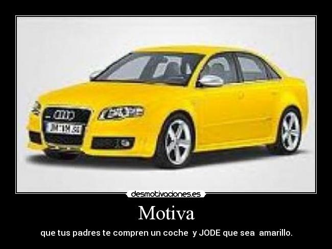 Motiva - que tus padres te compren un coche  y JODE que sea  amarillo.