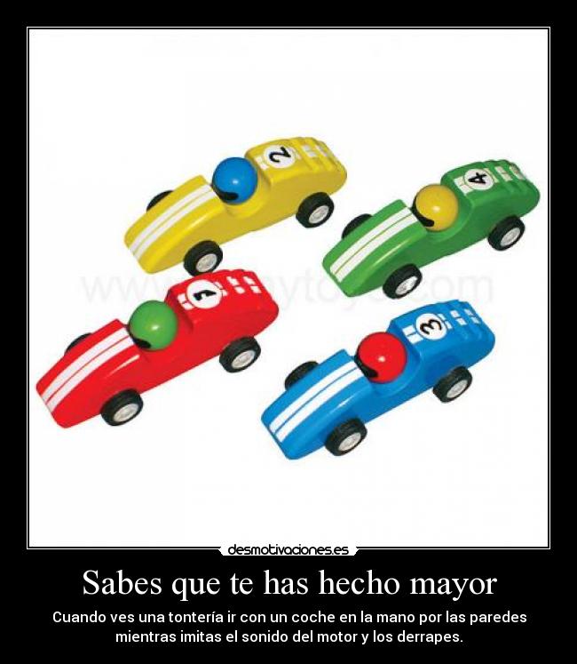 Sabes que te has hecho mayor - Cuando ves una tontería ir con un coche en la mano por las paredes
mientras imitas el sonido del motor y los derrapes.