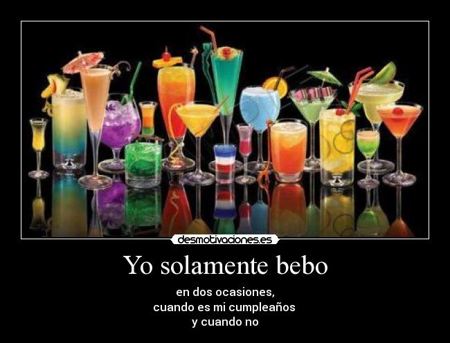 Yo solamente bebo -  en dos ocasiones, 
cuando es mi cumpleaños 
y cuando no