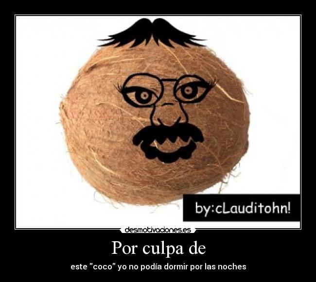 Por culpa de - este coco yo no podía dormir por las noches