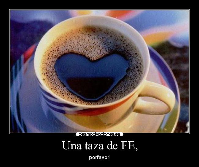 Una taza de FE, - porfavor!