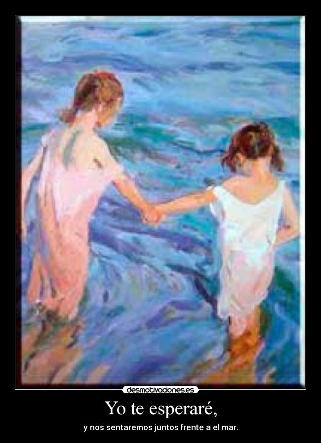 Yo te esperaré, - y nos sentaremos juntos frente a el mar.