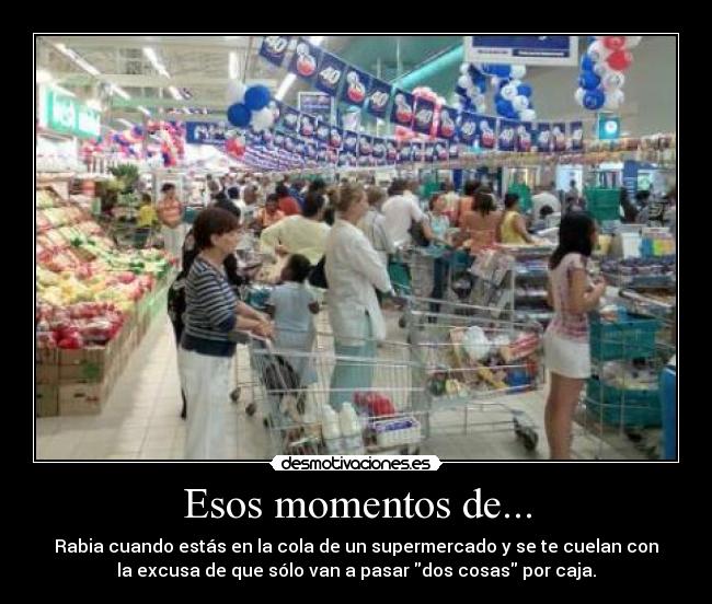 Esos momentos de... - Rabia cuando estás en la cola de un supermercado y se te cuelan con
la excusa de que sólo van a pasar dos cosas por caja.