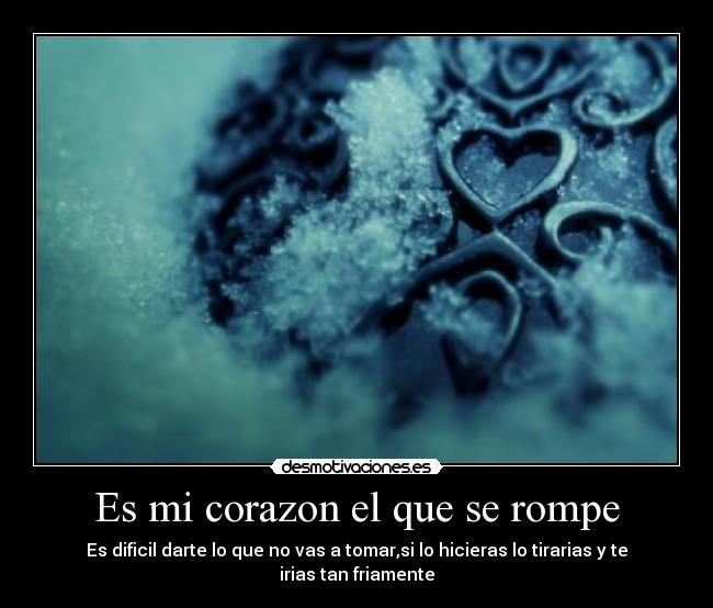 Es mi corazon el que se rompe - Es dificil darte lo que no vas a tomar,si lo hicieras lo tirarias y te irias tan friamente