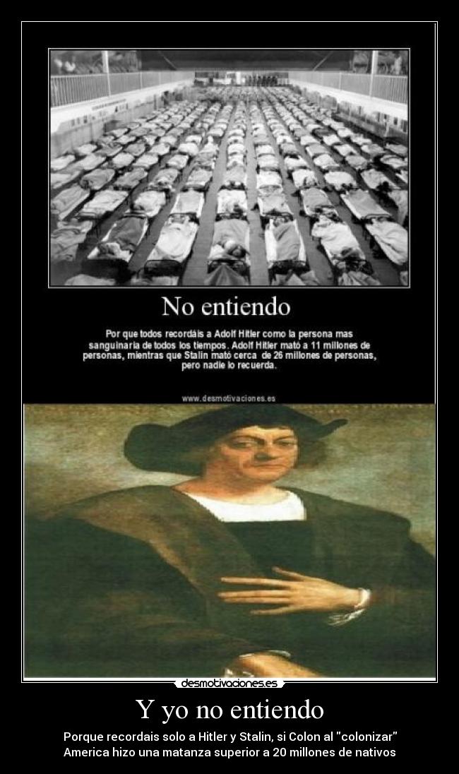 Y yo no entiendo - Porque recordais solo a Hitler y Stalin, si Colon al colonizar
America hizo una matanza superior a 20 millones de nativos