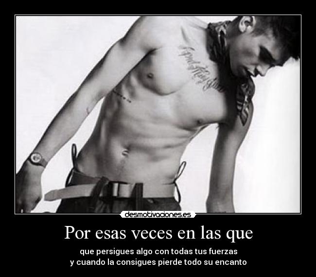 Por esas veces en las que - que persigues algo con todas tus fuerzas
y cuando la consigues pierde todo su encanto