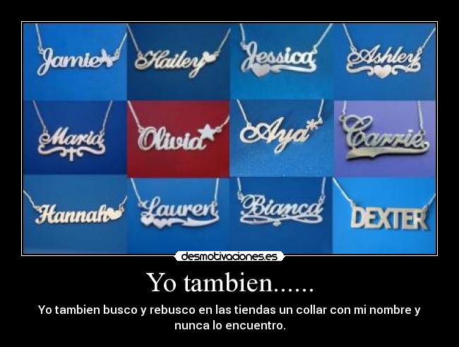 Yo tambien...... - Yo tambien busco y rebusco en las tiendas un collar con mi nombre y
nunca lo encuentro.
