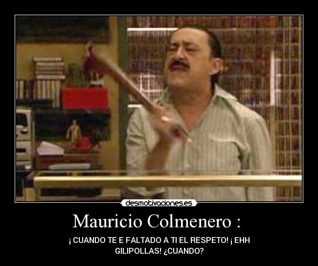 Mauricio Colmenero : - ¡ CUANDO TE E FALTADO A TI EL RESPETO! ¡ EHH
GILIPOLLAS! ¿CUANDO?