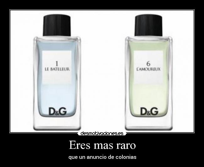 Eres mas raro - que un anuncio de colonias