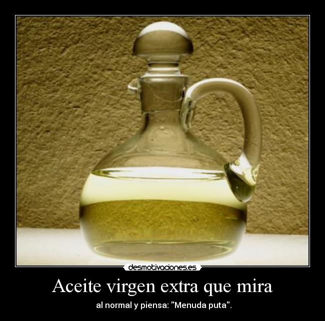 Aceite virgen extra que mira - al normal y piensa: Menuda puta.