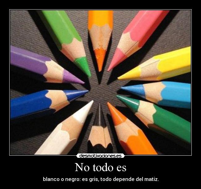 No todo es - blanco o negro: es gris, todo depende del matiz.