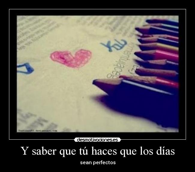 Y saber que tú haces que los días -