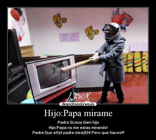 Hijo:Papa mirame - Padre:SI,muy bien hijo
Hijo:Papa no me estas mirando!
Padre:Que si!(el padre mira)EH! Pero que haces!!!