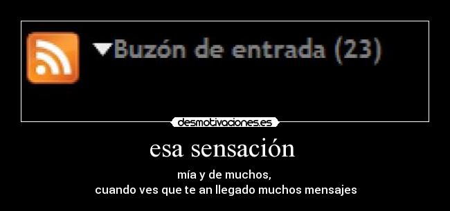 esa sensación - mía y de muchos,
cuando ves que te an llegado muchos mensajes