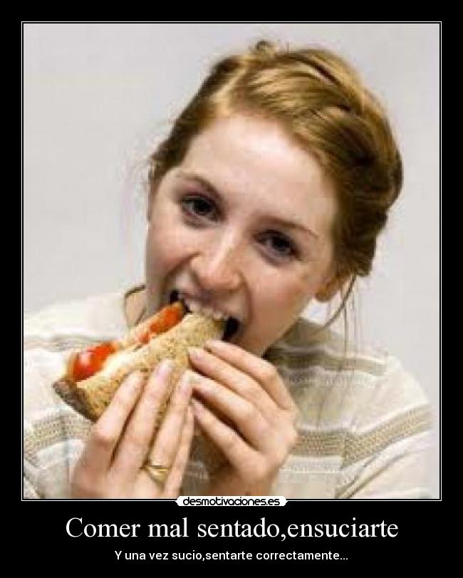 Comer mal sentado,ensuciarte - Y una vez sucio,sentarte correctamente...