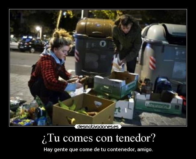 ¿Tu comes con tenedor? - Hay gente que come de tu contenedor, amigo.