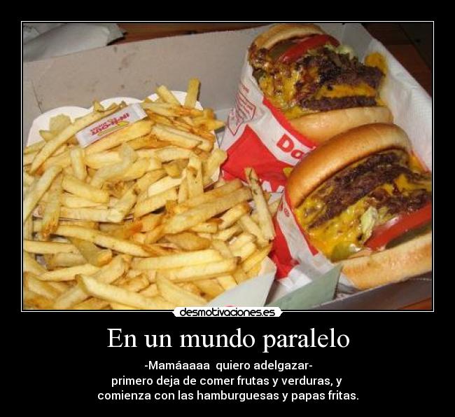 En un mundo paralelo - -Mamáaaaa quiero adelgazar-
primero deja de comer frutas y verduras, y
comienza con las hamburguesas y papas fritas.