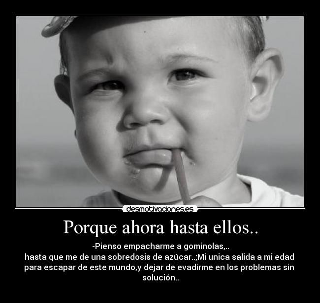 Porque ahora hasta ellos.. - -Pienso empacharme a gominolas,..
hasta que me de una sobredosis de azúcar..;Mi unica salida a mi edad
para escapar de este mundo,y dejar de evadirme en los problemas sin
solución..