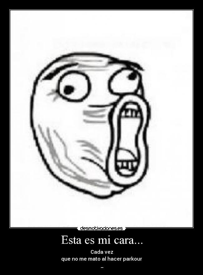 Esta es mi cara... - Cada vez
que no me mato al hacer parkour
ಠ_ಠ